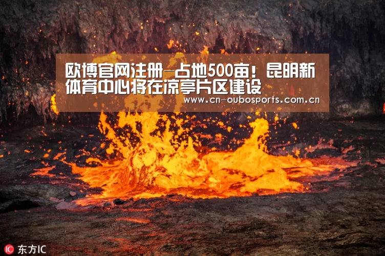 欧博官网注册-占地500亩!昆明新体育中心将在凉亭片区建设(图3) 欧博官网下载
