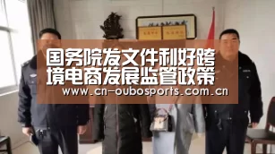 国务院发文件利好跨境电商发展监管政策等需配套‘欧博官网注册’(图2) 欧博官网abg